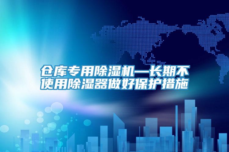 倉庫專用除濕機—長期不使用除濕器做好保護措施